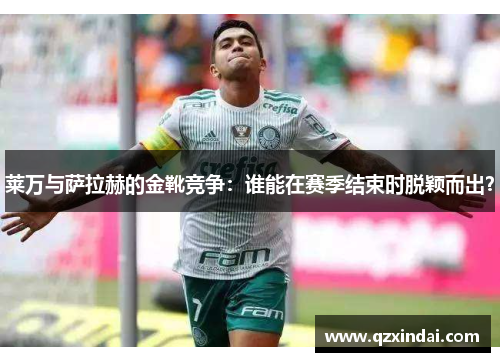 莱万与萨拉赫的金靴竞争:谁能在赛季结束时脱颖而出?
