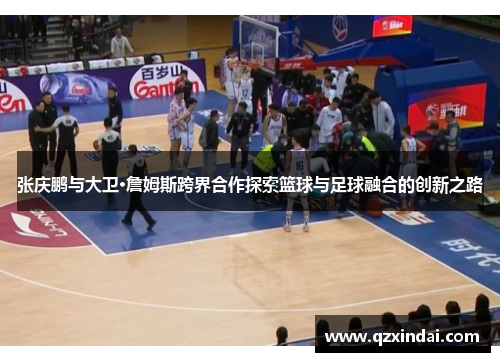 张庆鹏与大卫·詹姆斯跨界合作探索篮球与足球融合的创新之路