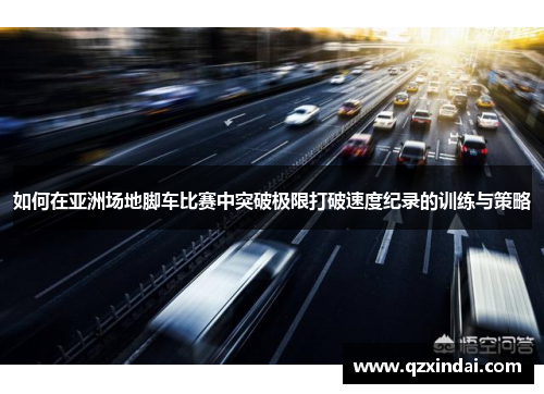 如何在亚洲场地脚车比赛中突破极限打破速度纪录的训练与策略