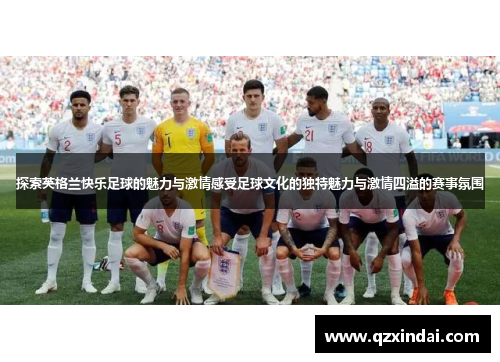 探索英格兰快乐足球的魅力与激情感受足球文化的独特魅力与激情四溢的赛事氛围