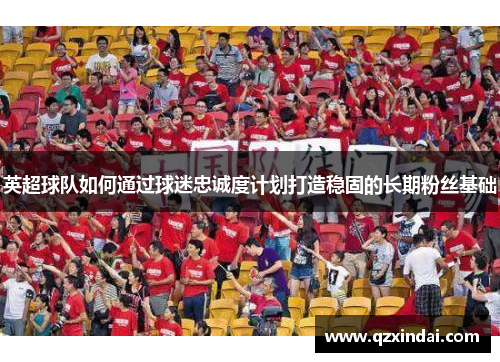 英超球队如何通过球迷忠诚度计划打造稳固的长期粉丝基础