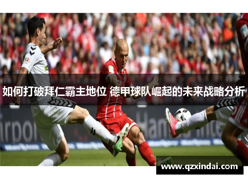 如何打破拜仁霸主地位 德甲球队崛起的未来战略分析