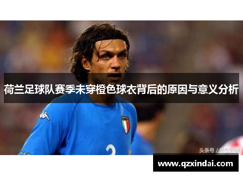 荷兰足球队赛季未穿橙色球衣背后的原因与意义分析