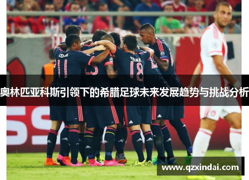 奥林匹亚科斯引领下的希腊足球未来发展趋势与挑战分析