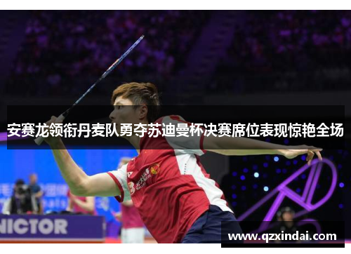 安赛龙领衔丹麦队勇夺苏迪曼杯决赛席位表现惊艳全场